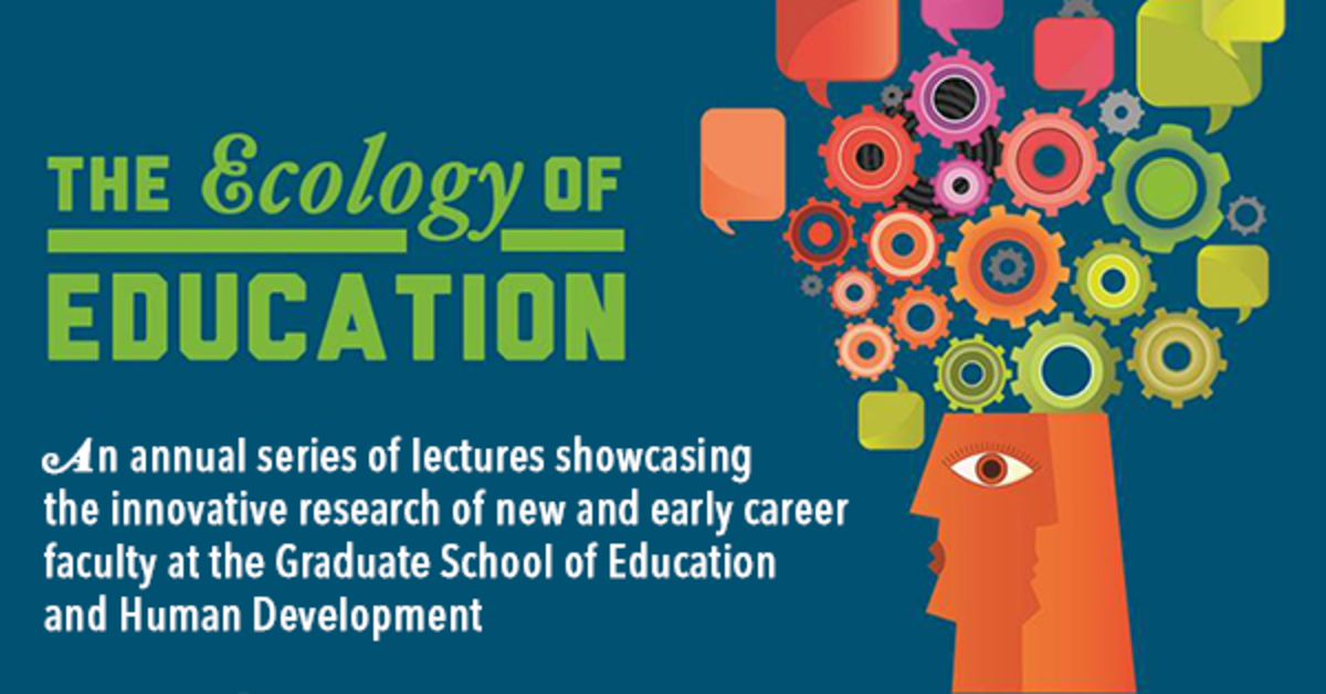The Ecology of Education | An annual series of lectures showcasing the innovative research of new and early career faculty at the Graduate School of Education and Human Development