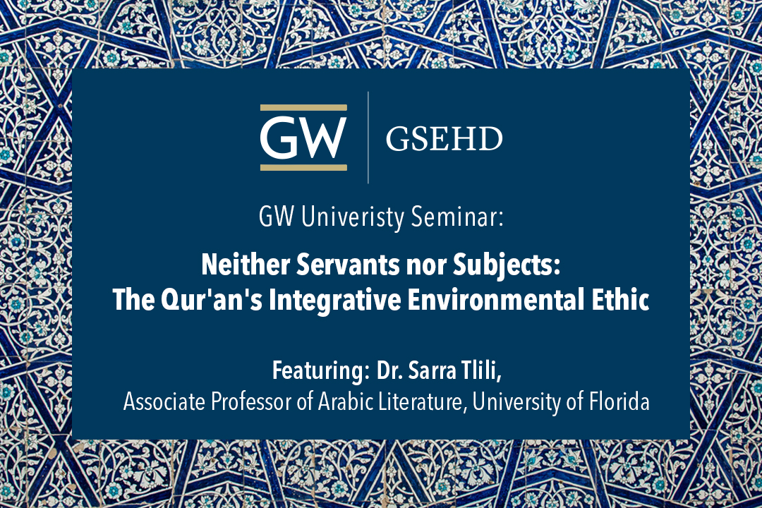 GW | GSEHD (logo)   GW University Seminar: Neither Servants nor Subjects: The Qur'an's Integrative Environmental Ethic  |  Featuring: Dr. Sarra Tlili, Associate Professor of Arabic Literature, University of Florida