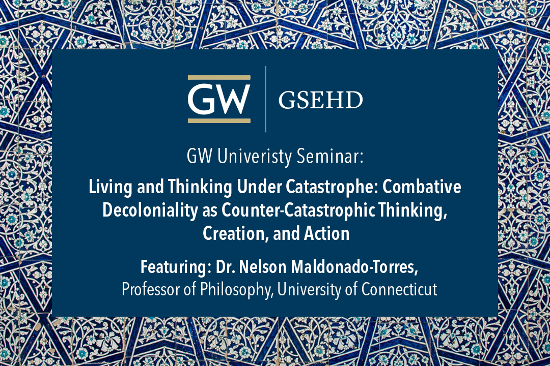 GW University Seminar: Living and Thinking Under Catastrophe: Combative Decoloniality as Counter-Catastrophic Thinking, Creation, and Action  | Featuring: Dr. Nelson Maldonado-Torres, Professor of Philosophy, University of Connecticut