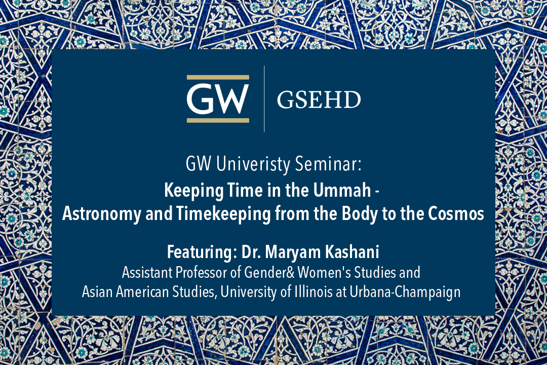 GW University Seminar: Keeping Time in the Ummah - Astronomy and Timekeeping from the Body to the Cosmos  |  Featuring: Dr. Maryam Kashani, Assistant Professor of Gender& Women's Studies and Asian American Studies, University of Illinois at Urbana-Champaign 