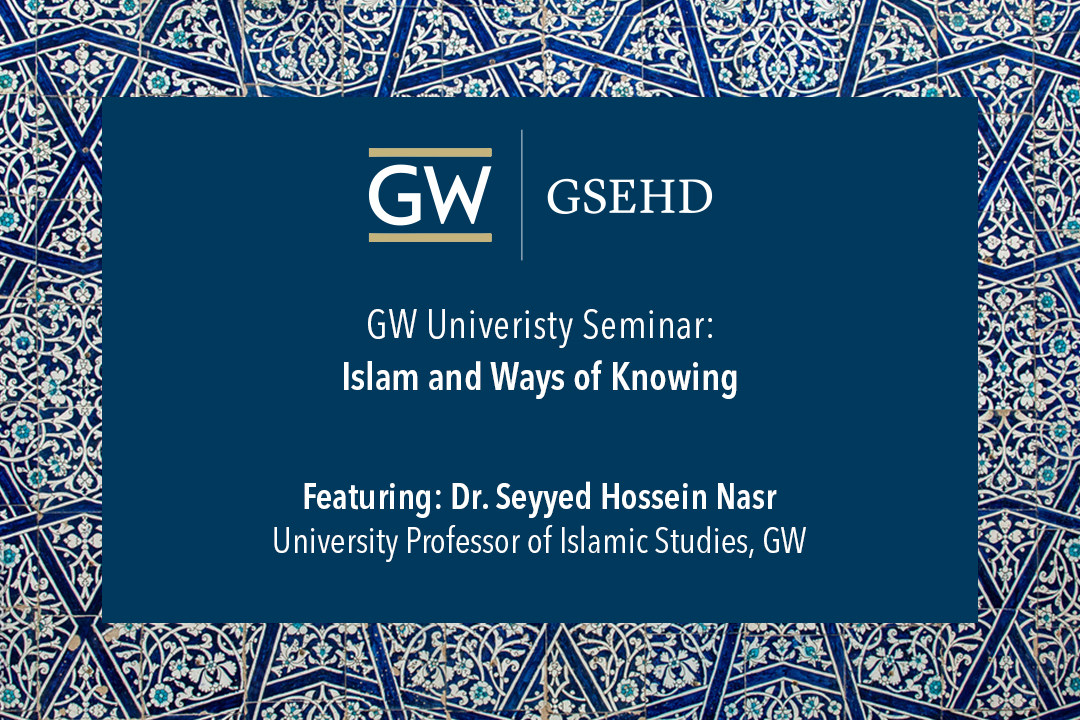 GW | GSEHD (logo)   |  GW University Seminar: Islam and Ways of Knowing  |  Featuring: Dr. Seyyed Hossein Nasr, University Professor of Islamic Studies, GW