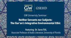 GW | GSEHD (logo)   GW University Seminar: Neither Servants nor Subjects: The Qur'an's Integrative Environmental Ethic  |  Featuring: Dr. Sarra Tlili, Associate Professor of Arabic Literature, University of Florida